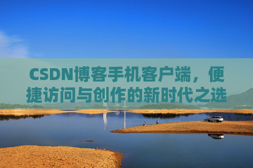 CSDN博客手机客户端，便捷访问与创作的新时代之选