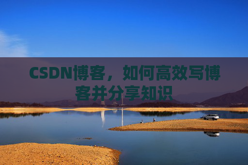 CSDN博客，如何高效写博客并分享知识